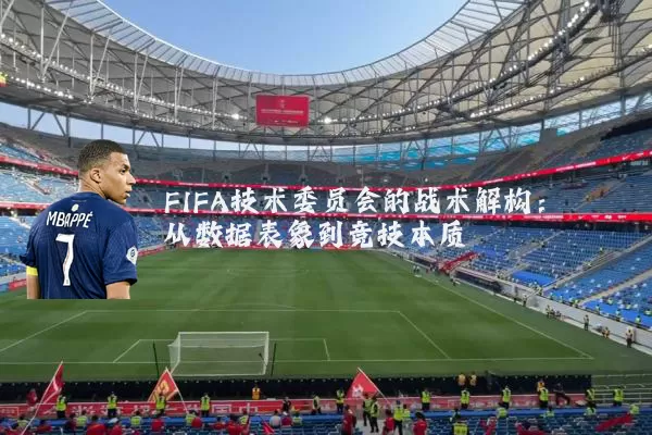 FIFA技术委员会的战术解构:从数据表象到竞技本质