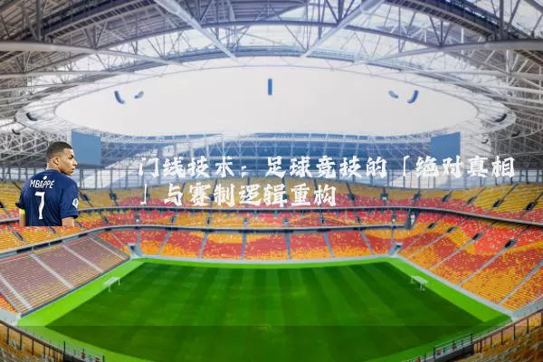 门线技术:足球竞技的「绝对真相」与赛制逻辑重构