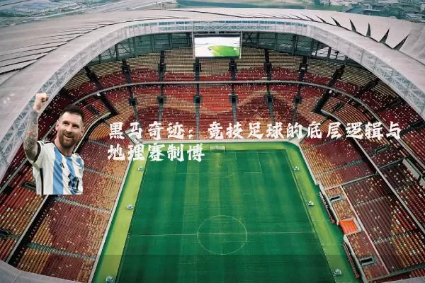 黑马奇迹:竞技足球的底层逻辑与地理赛制博弈