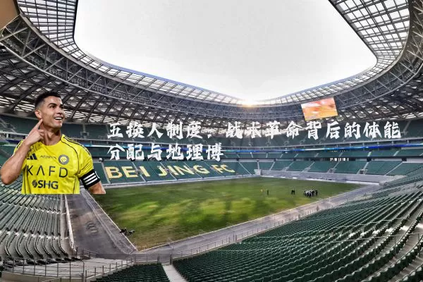 五换人制度:战术革命背后的体能分配与地理博弈