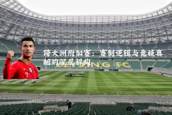 跨大洲附加赛:赛制逻辑与竞技真相的深层解构