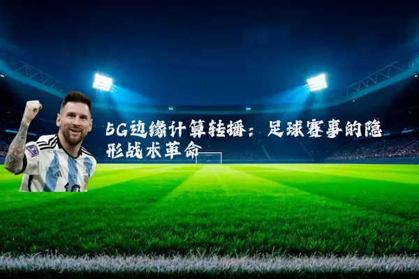 5G边缘计算转播：足球赛事的隐形战术革命
