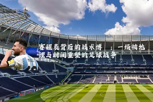 赛程表背后的战术博弈:一场被地理与时间重塑的足球战争