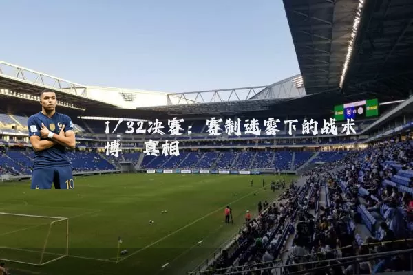 1/32决赛:赛制迷雾下的战术博弈真相
