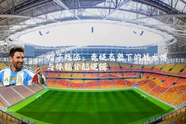 帽子戏法：竞技表象下的战术博弈与体能分配逻辑