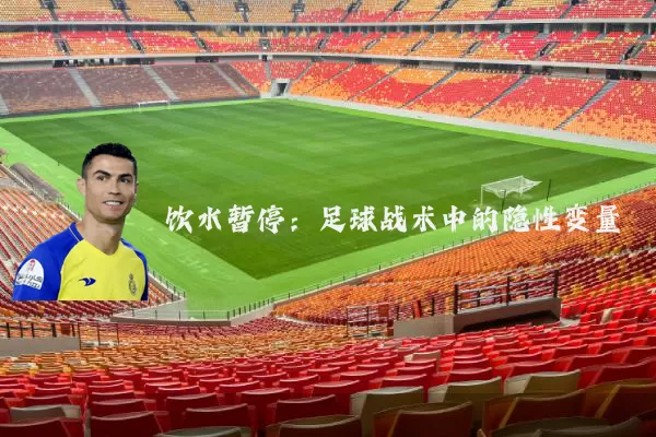 饮水暂停:足球战术中的隐性变量