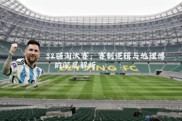 32强淘汰赛:赛制逻辑与地理博弈的深层解析