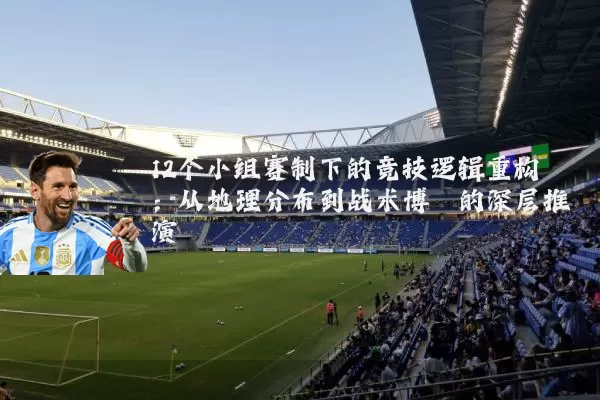 12个小组赛制下的竞技逻辑重构:从地理分布到战术博弈的深层推演