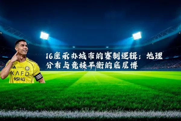 16座承办城市的赛制逻辑:地理分布与竞技平衡的底层博弈