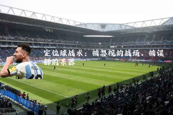 定位球战术:被忽视的战场,被误解的杀器