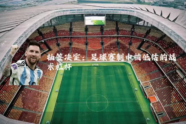 抽签决定:足球赛制中被低估的战术杠杆