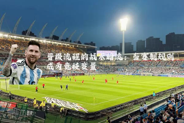 晋级流程的战术暗流:当赛制规则成为竞技变量
