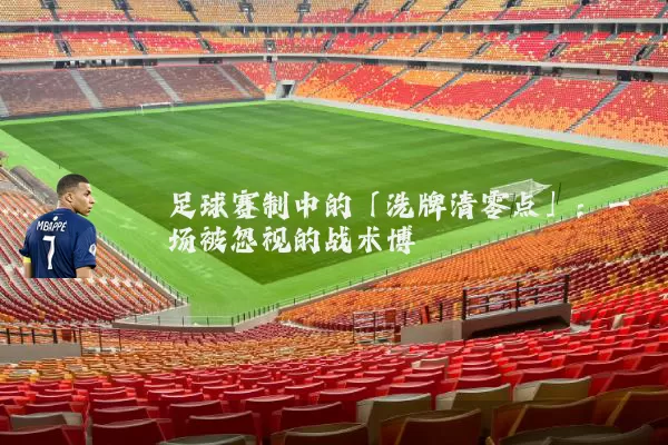 足球赛制中的「洗牌清零点」：一场被忽视的战术博弈