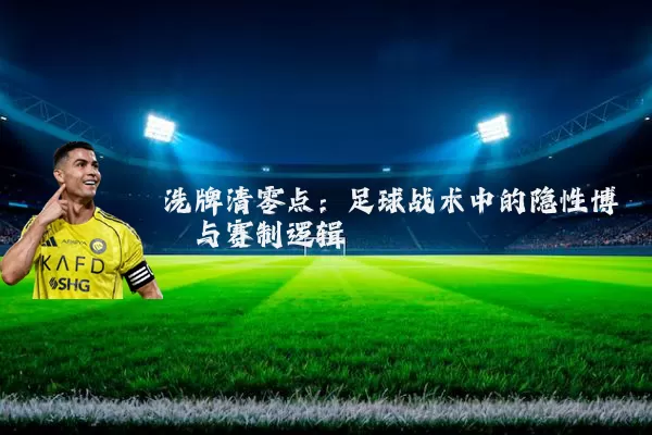 洗牌清零点:足球战术中的隐性博弈与赛制逻辑