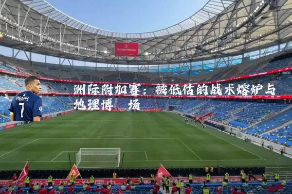 洲际附加赛:被低估的战术熔炉与地理博弈场