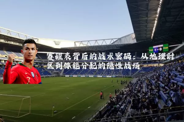 赛程表背后的战术密码:从地理时区到体能分配的隐性战场