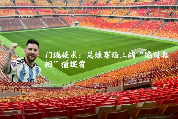 门线技术:足球赛场上的“绝对真相”捕捉者